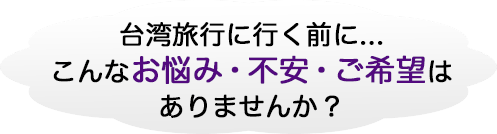 台湾旅行のお悩み・不安・ご希望ありませんか