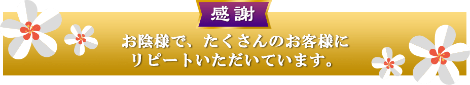 お陰様で、たくさんのお客様にリピートいただいています。