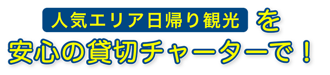 人気エリア日帰り観光を安心の貸切チャーターで！